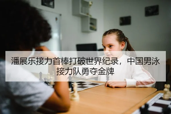 潘展乐接力首棒打破世界纪录，中国男泳接力队勇夺金牌